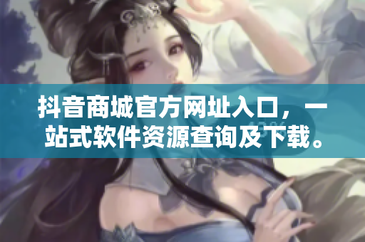 抖音商城官方网址入口，一站式软件资源查询及下载。