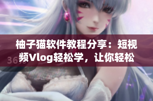柚子猫软件教程分享：短视频Vlog轻松学，让你轻松get技能