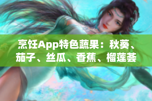 烹饪App特色蔬果：秋葵、茄子、丝瓜、香蕉、榴莲荟萃 