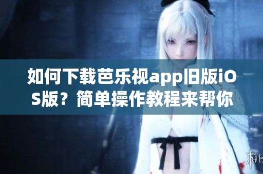 如何下载芭乐视app旧版iOS版？简单操作教程来帮你。