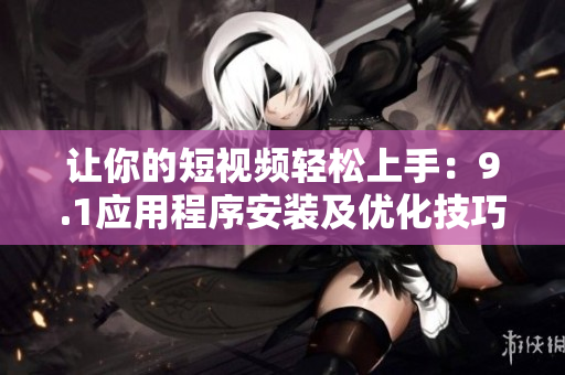 让你的短视频轻松上手：9.1应用程序安装及优化技巧！