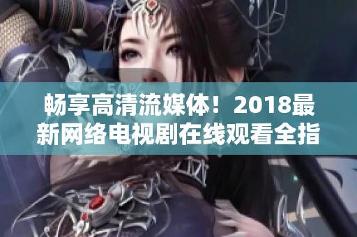 畅享高清流媒体！2018最新网络电视剧在线观看全指南