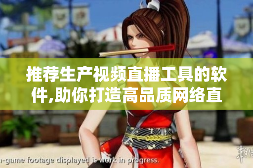 推荐生产视频直播工具的软件,助你打造高品质网络直播体验