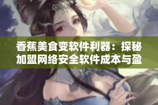 香蕉美食变软件利器：探秘加盟网络安全软件成本与盈利