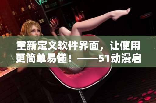 重新定义软件界面，让使用更简单易懂！——51动漫启示录