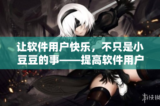 让软件用户快乐，不只是小豆豆的事——提高软件用户体验指南