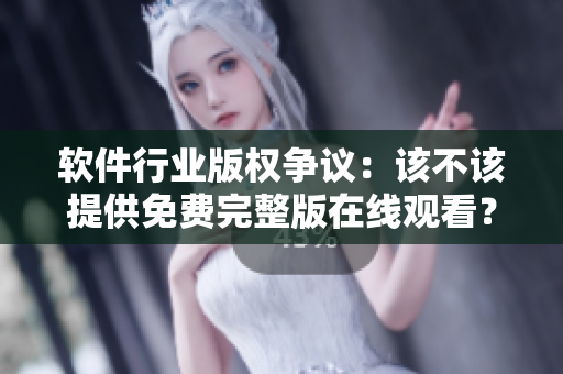 软件行业版权争议：该不该提供免费完整版在线观看？