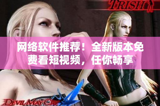 网络软件推荐！全新版本免费看短视频，任你畅享