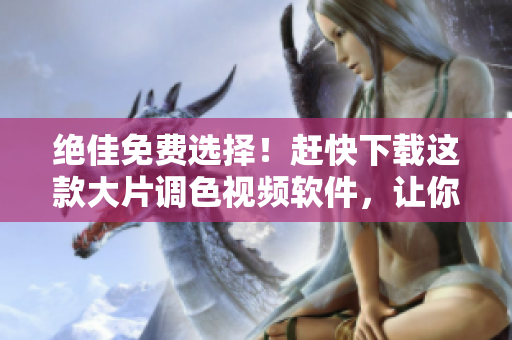 绝佳免费选择！赶快下载这款大片调色视频软件，让你的创作更加出色！