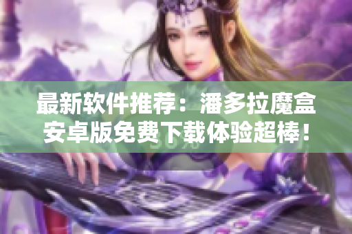 最新软件推荐：潘多拉魔盒安卓版免费下载体验超棒！