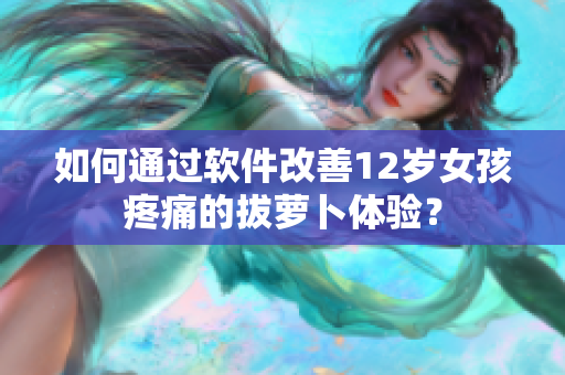 如何通过软件改善12岁女孩疼痛的拔萝卜体验？