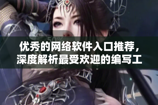 优秀的网络软件入口推荐，深度解析最受欢迎的编写工具和技术指南