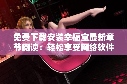 免费下载安装幸福宝最新章节阅读：轻松享受网络软件快乐时光