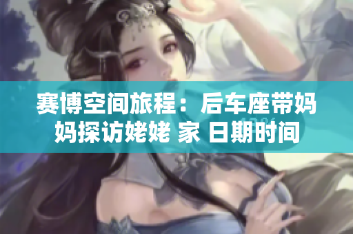 赛博空间旅程：后车座带妈妈探访姥姥 家 日期时间