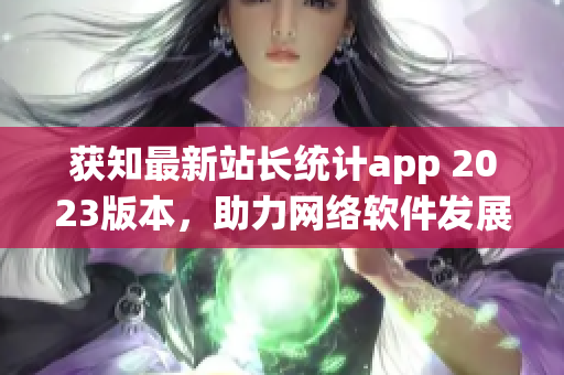 获知最新站长统计app 2023版本，助力网络软件发展的前沿利器