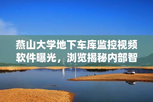 燕山大学地下车库监控视频软件曝光，浏览揭秘内部智能安防系统