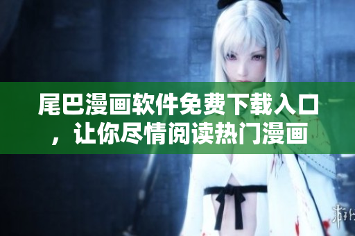 尾巴漫画软件免费下载入口，让你尽情阅读热门漫画