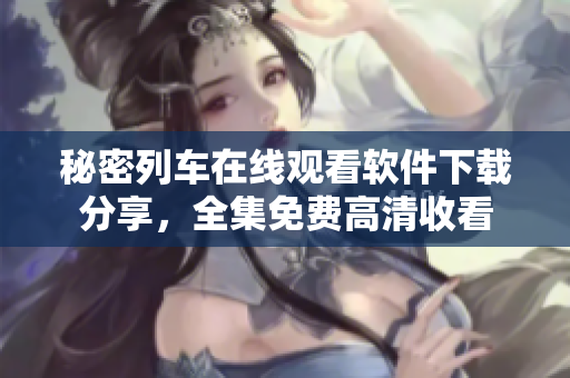 秘密列车在线观看软件下载分享，全集免费高清收看