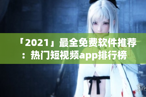 「2021」最全免费软件推荐：热门短视频app排行榜