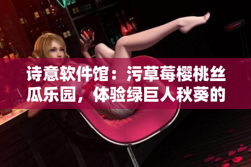 诗意软件馆：污草莓樱桃丝瓜乐园，体验绿巨人秋葵的智慧之旅