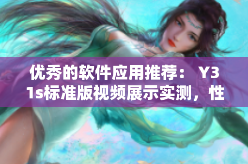 优秀的软件应用推荐： Y31s标准版视频展示实测，性能表现超群！