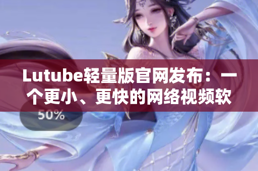 Lutube轻量版官网发布：一个更小、更快的网络视频软件