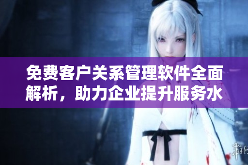 免费客户关系管理软件全面解析，助力企业提升服务水平