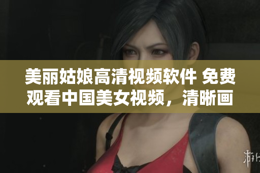 美丽姑娘高清视频软件 免费观看中国美女视频，清晰画面享受在线观影