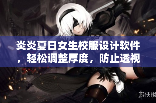 炎炎夏日女生校服设计软件，轻松调整厚度，防止透视，贴心呵护。