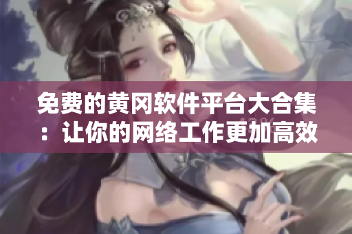 免费的黄冈软件平台大合集：让你的网络工作更加高效！