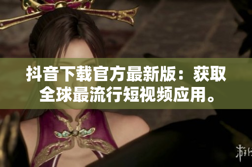 抖音下载官方最新版：获取全球最流行短视频应用。