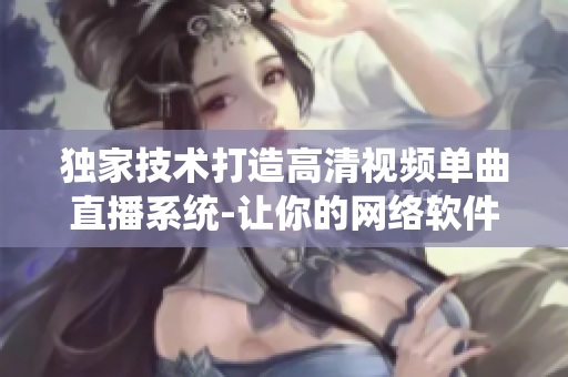 独家技术打造高清视频单曲直播系统-让你的网络软件更突出
