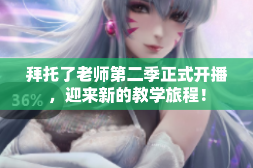 拜托了老师第二季正式开播，迎来新的教学旅程！