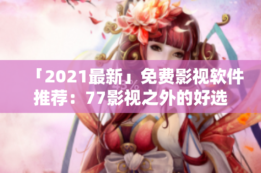 「2021最新」免费影视软件推荐：77影视之外的好选择