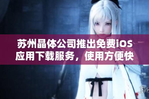 苏州晶体公司推出免费iOS应用下载服务，使用方便快捷