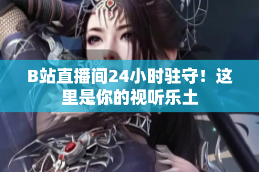 B站直播间24小时驻守！这里是你的视听乐土
