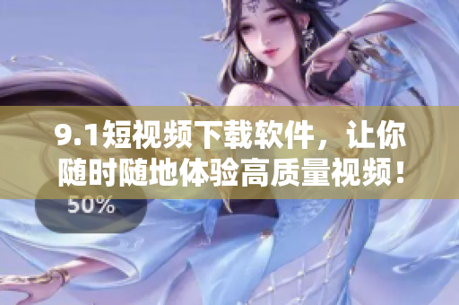 9.1短视频下载软件，让你随时随地体验高质量视频！