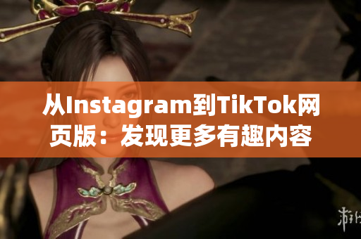 从Instagram到TikTok网页版：发现更多有趣内容