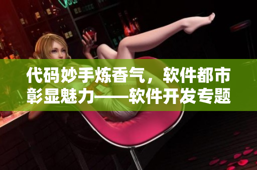 代码妙手炼香气，软件都市彰显魅力——软件开发专题全文阅读