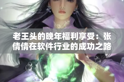 老王头的晚年福利享受：张倩倩在软件行业的成功之路