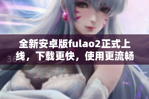 全新安卓版fulao2正式上线，下载更快，使用更流畅