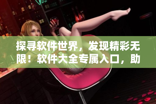 探寻软件世界，发现精彩无限！软件大全专属入口，助您畅享软件宝藏
