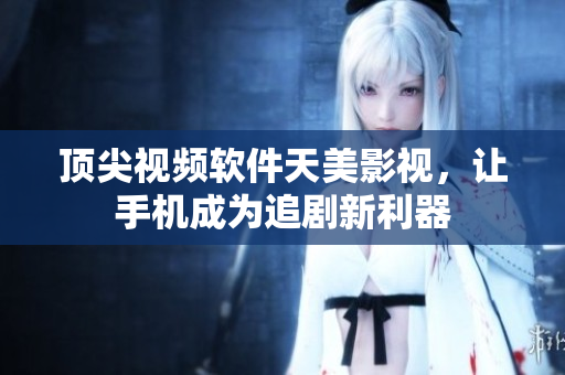 顶尖视频软件天美影视，让手机成为追剧新利器