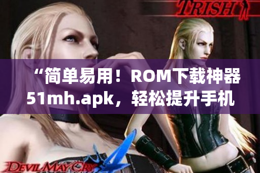 “简单易用！ROM下载神器51mh.apk，轻松提升手机性能！”