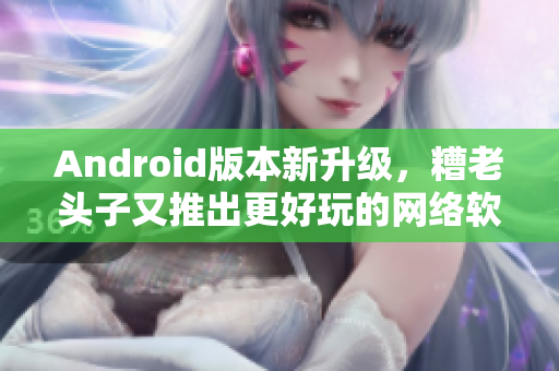 Android版本新升级，糟老头子又推出更好玩的网络软件，快来体验！