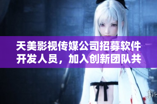 天美影视传媒公司招募软件开发人员，加入创新团队共同打造业内领先技术