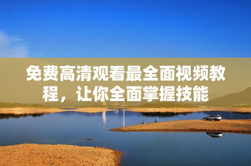 免费高清观看最全面视频教程，让你全面掌握技能