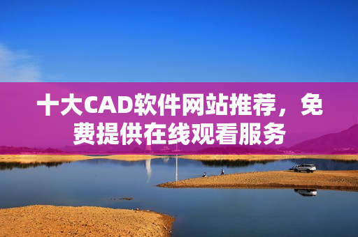 十大CAD软件网站推荐，免费提供在线观看服务
