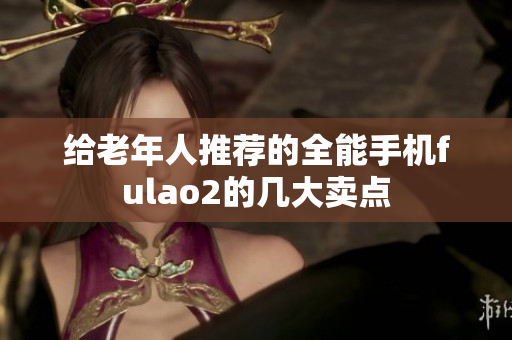 给老年人推荐的全能手机fulao2的几大卖点