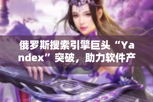 俄罗斯搜索引擎巨头“Yandex”突破，助力软件产业发展